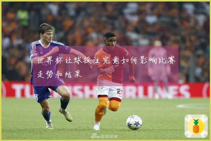 世界杯让球投注究竟如何影响比赛走势和结果