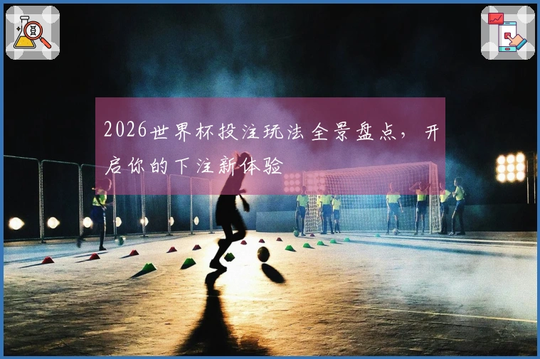 2026世界杯投注玩法全景盘点，开启你的下注新体验