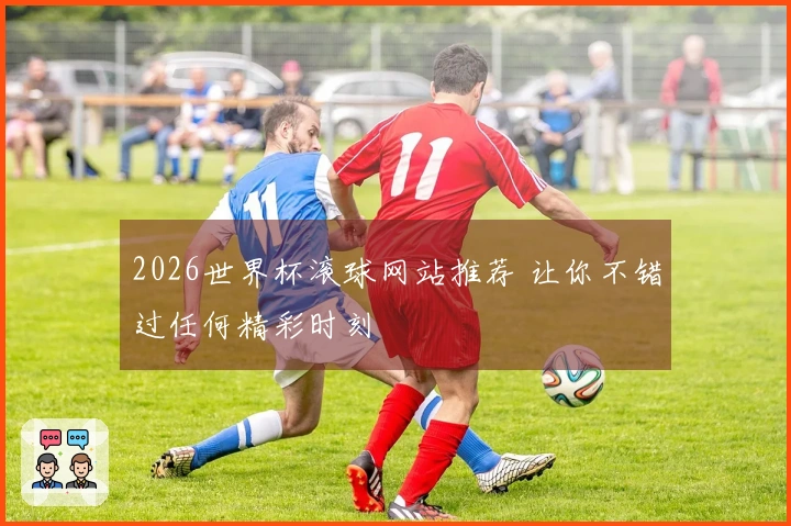 2026世界杯滚球网站推荐 让你不错过任何精彩时刻