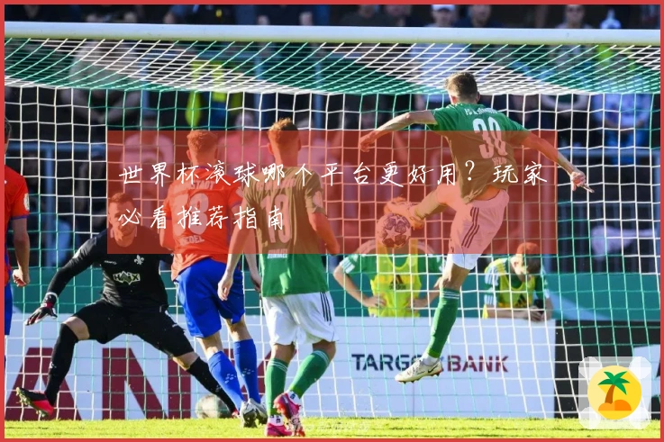 世界杯滚球哪个平台更好用？玩家必看推荐指南