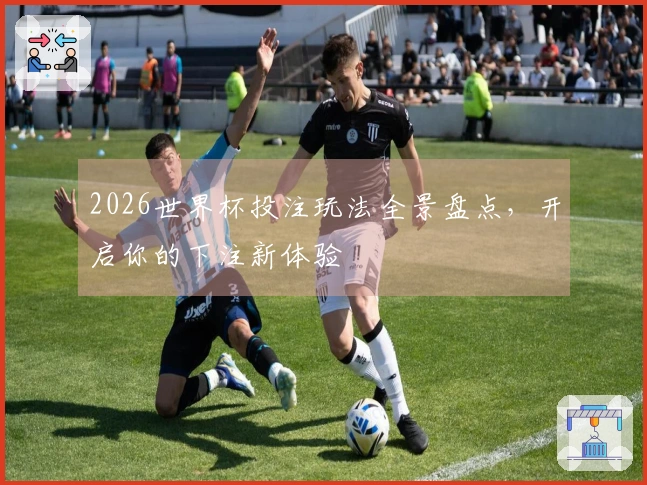 2026世界杯投注玩法全景盘点，开启你的下注新体验