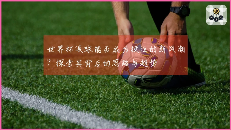 世界杯滚球能否成为投注的新风潮？探索其背后的思路与趋势