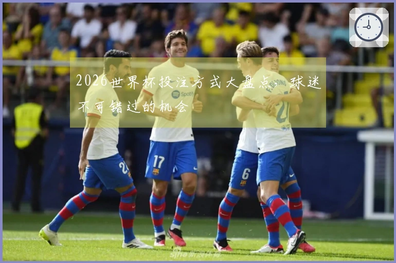2026世界杯投注方式大盘点,球迷不可错过的机会
