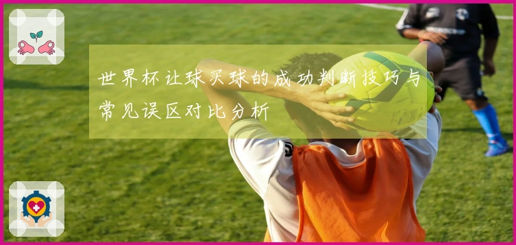 世界杯让球买球的成功判断技巧与常见误区对比分析