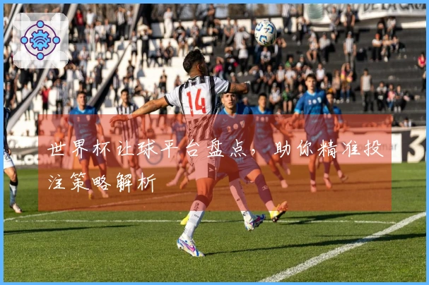 世界杯让球平台盘点，助你精准投注策略解析