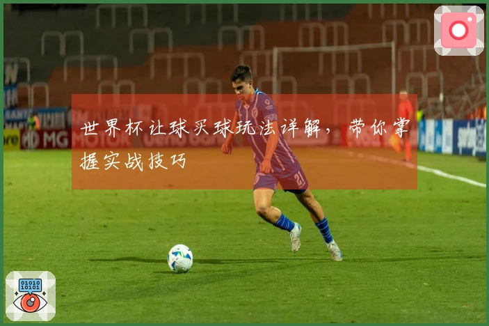 世界杯让球买球玩法详解，带你掌握实战技巧