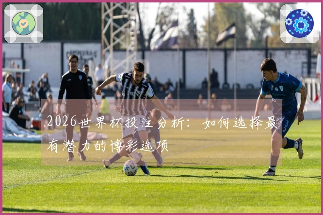2026世界杯投注分析：如何选择最有潜力的博彩选项