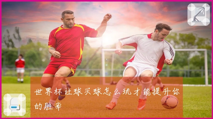 世界杯让球买球怎么玩才能提升你的胜率