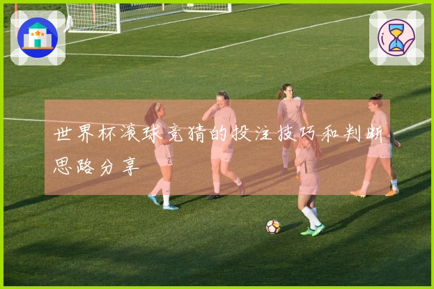 世界杯滚球竞猜的投注技巧和判断思路分享