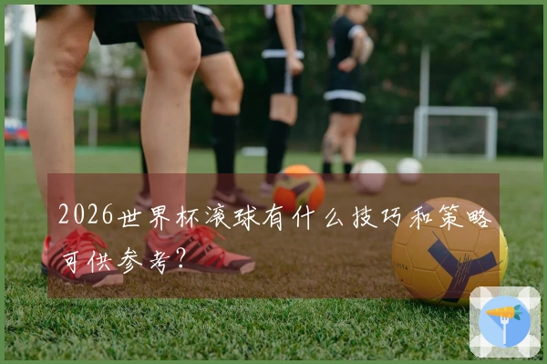 2026世界杯滚球有什么技巧和策略可供参考？