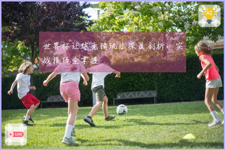 世界杯让球竞猜玩法深度剖析，实战技巧全掌握