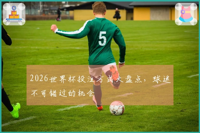 2026世界杯投注方式大盘点，球迷不可错过的机会