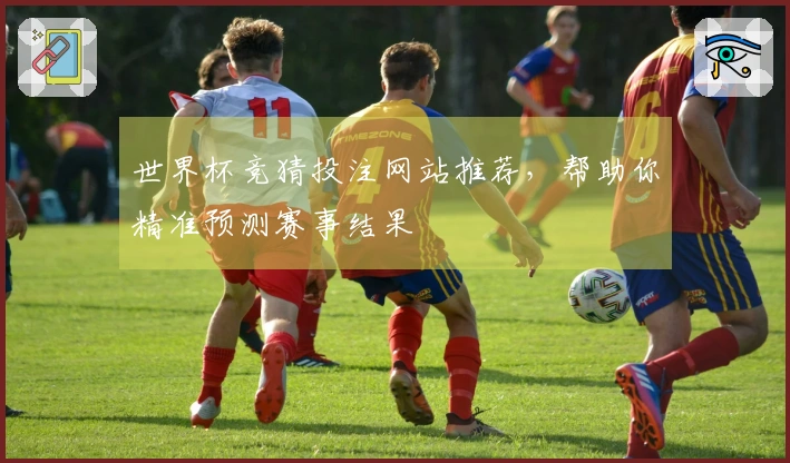 世界杯竞猜投注网站推荐，帮助你精准预测赛事结果