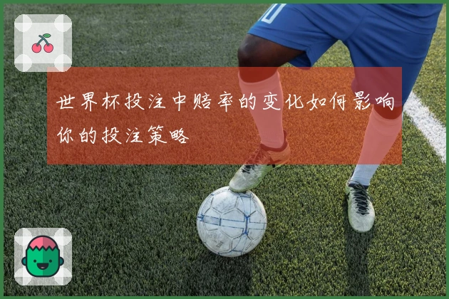 世界杯投注中赔率的变化如何影响你的投注策略