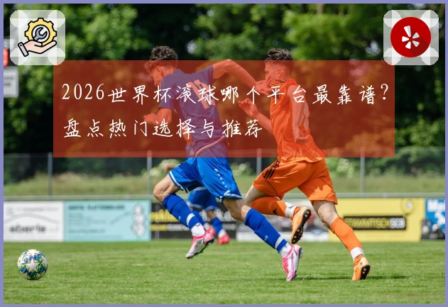2026世界杯滚球哪个平台最靠谱？盘点热门选择与推荐
