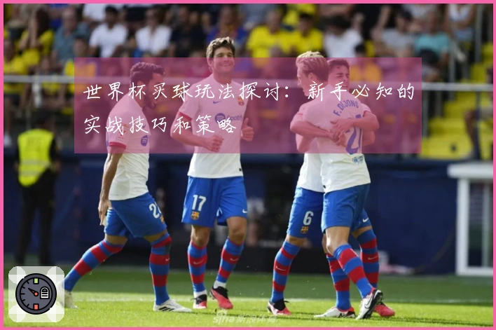 世界杯买球玩法探讨：新手必知的实战技巧和策略