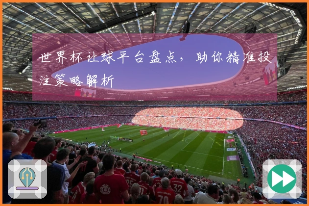 世界杯让球平台盘点，助你精准投注策略解析