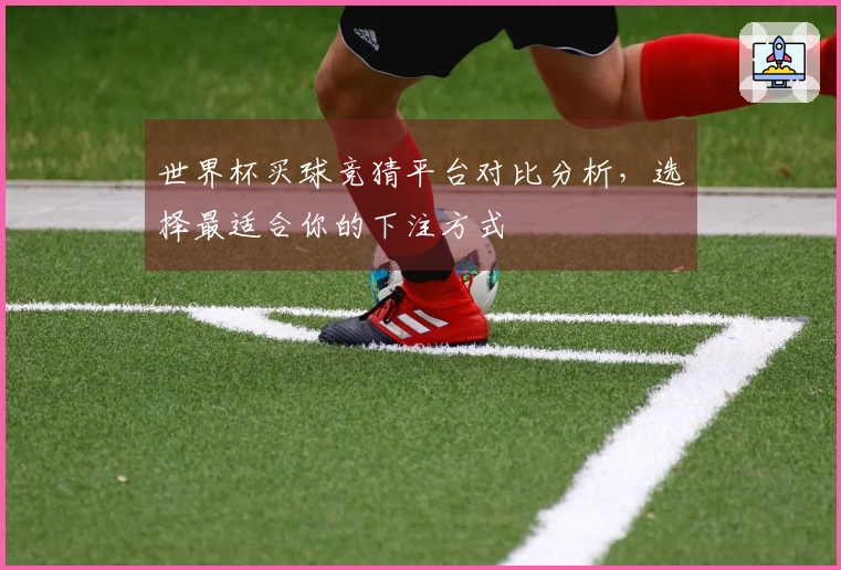 世界杯买球竞猜平台对比分析，选择最适合你的下注方式