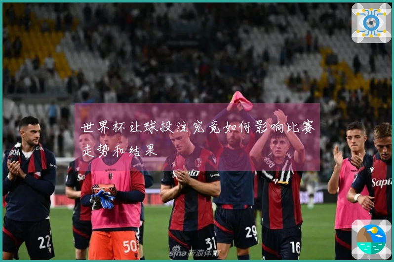 世界杯让球投注究竟如何影响比赛走势和结果